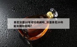 青花汾酒20年可以收藏吗_汾酒青花20年能长期存放吗?